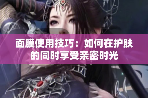 面膜使用技巧：如何在护肤的同时享受亲密时光