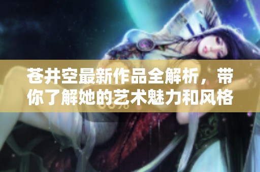 苍井空最新作品全解析，带你了解她的艺术魅力和风格。