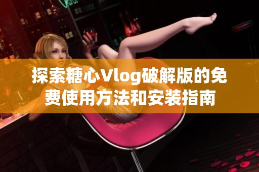 探索糖心Vlog破解版的免费使用方法和安装指南