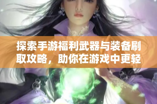 探索手游福利武器与装备刷取攻略，助你在游戏中更轻松获取强力武器与装备