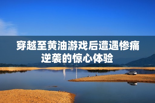 穿越至黄油游戏后遭遇惨痛逆袭的惊心体验