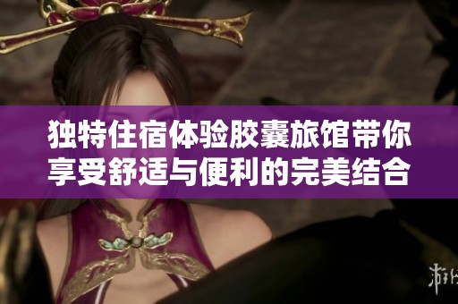 独特住宿体验胶囊旅馆带你享受舒适与便利的完美结合
