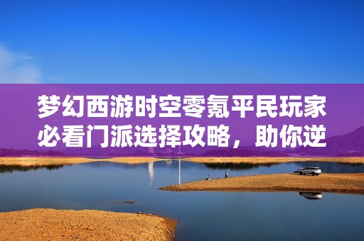 梦幻西游时空零氪平民玩家必看门派选择攻略，助你逆袭成功之路