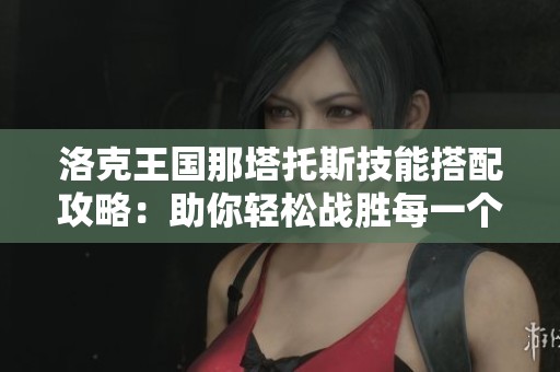 洛克王国那塔托斯技能搭配攻略：助你轻松战胜每一个对手的完美配置解析