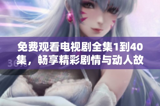 免费观看电视剧全集1到40集，畅享精彩剧情与动人故事