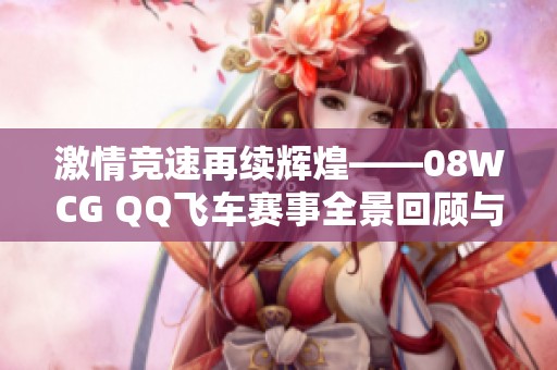 激情竞速再续辉煌——08WCG QQ飞车赛事全景回顾与精彩瞬间纪实