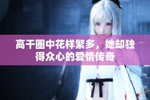 高干圈中花样繁多，她却独得众心的爱情传奇