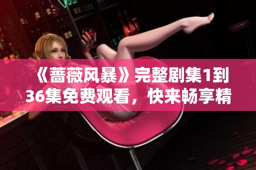 《蔷薇风暴》完整剧集1到36集免费观看，快来畅享精彩剧情！