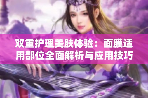 双重护理美肤体验：面膜适用部位全面解析与应用技巧