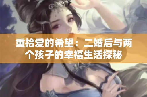 重拾爱的希望：二婚后与两个孩子的幸福生活探秘