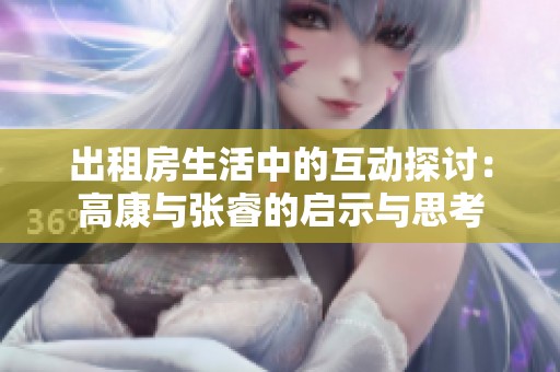 出租房生活中的互动探讨：高康与张睿的启示与思考
