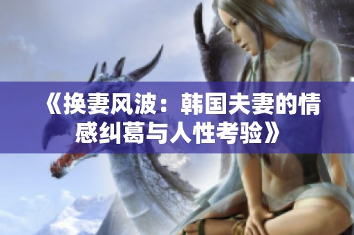《换妻风波：韩国夫妻的情感纠葛与人性考验》