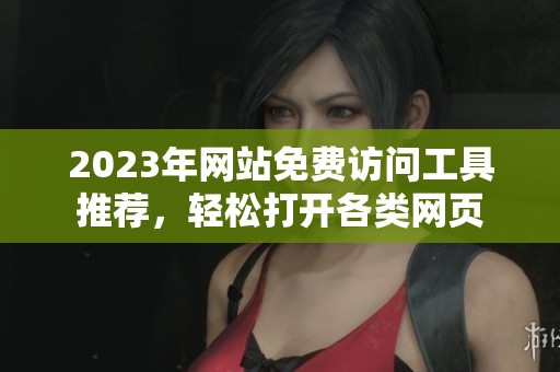2023年网站免费访问工具推荐，轻松打开各类网页