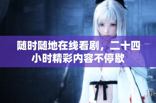 随时随地在线看剧，二十四小时精彩内容不停歇