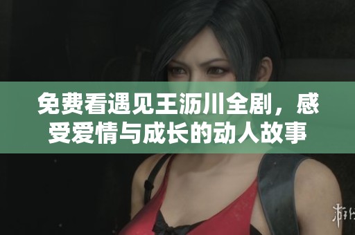 免费看遇见王沥川全剧，感受爱情与成长的动人故事