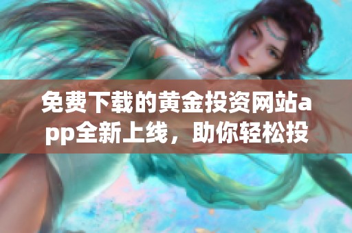 免费下载的黄金投资网站app全新上线，助你轻松投资
