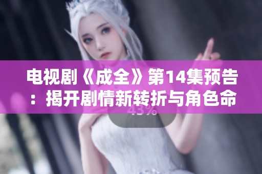 电视剧《成全》第14集预告：揭开剧情新转折与角色命运交织