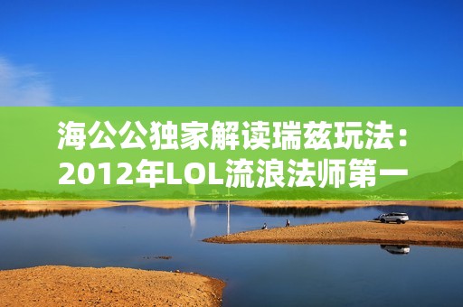 海公公独家解读瑞兹玩法:2012年LOL流浪法师第一视角教学 海公公独家解读瑞兹玩法:2012年LOL流浪法师第一视角教学