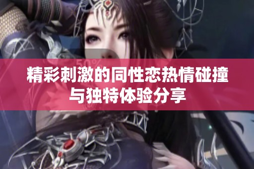 精彩刺激的同性恋热情碰撞与独特体验分享