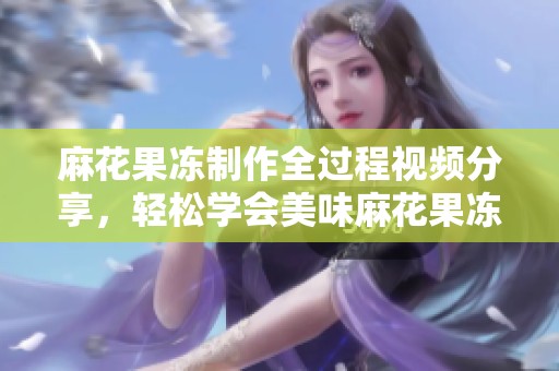 麻花果冻制作全过程视频分享，轻松学会美味麻花果冻的做法