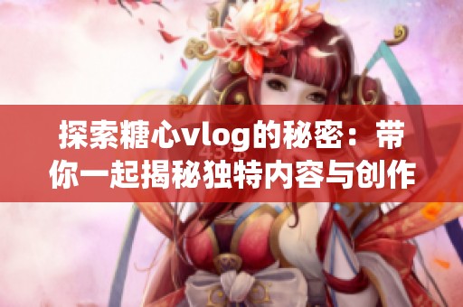 探索糖心vlog的秘密：带你一起揭秘独特内容与创作灵感
