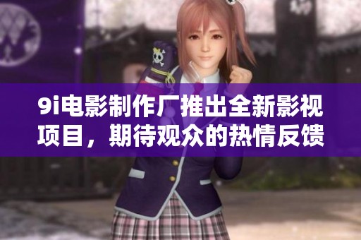 9i电影制作厂推出全新影视项目，期待观众的热情反馈