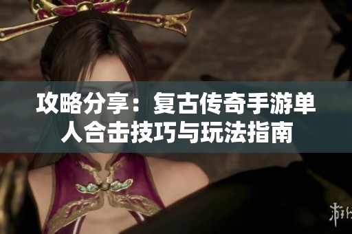 攻略分享:复古传奇手游单人合击技巧与玩法指南 攻略分享:复古传奇手游单人合击技巧与玩法指南