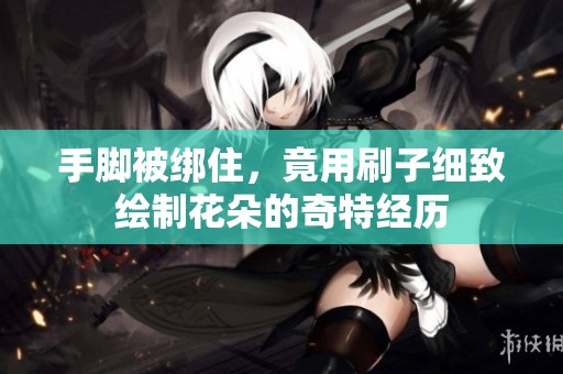 手脚被绑住，竟用刷子细致绘制花朵的奇特经历