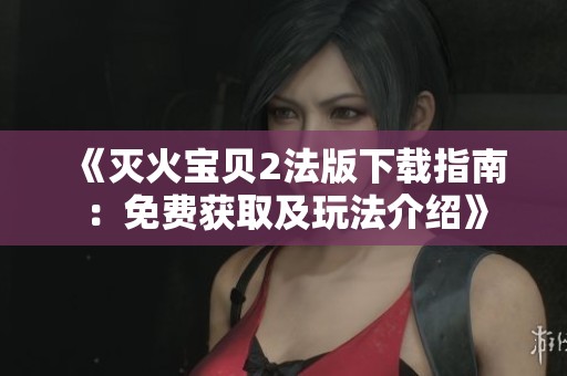 《灭火宝贝2法版下载指南：免费获取及玩法介绍》
