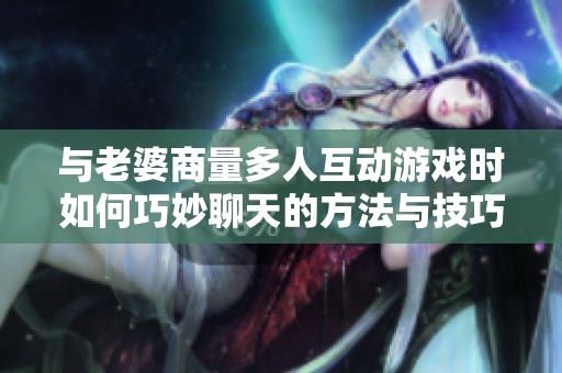 与老婆商量多人互动游戏时如何巧妙聊天的方法与技巧分享