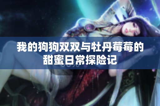 我的狗狗双双与牡丹莓莓的甜蜜日常探险记