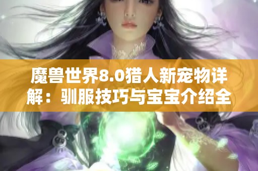 魔兽世界8.0猎人新宠物详解：驯服技巧与宝宝介绍全攻略