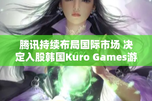 腾讯持续布局国际市场 决定入股韩国Kuro Games游戏公司