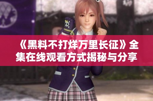 《黑料不打烊万里长征》全集在线观看方式揭秘与分享