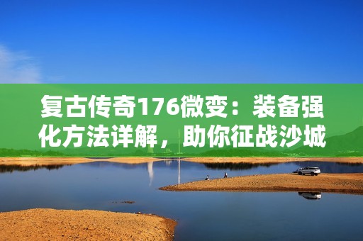 复古传奇176微变：装备强化方法详解，助你征战沙城