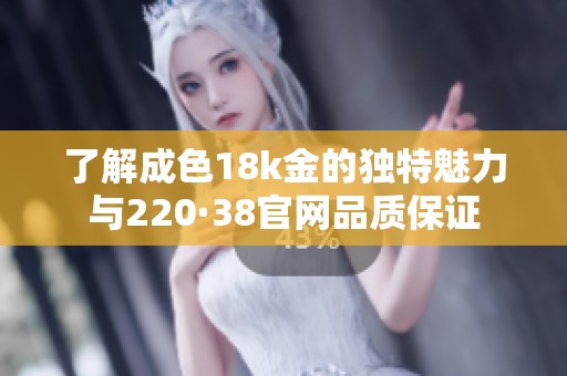 了解成色18k金的独特魅力与220·38官网品质保证