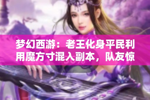 梦幻西游:老王化身平民利用魔方寸混入副本,队友惊呆一万群秒解析 梦幻西游:老王化身平民利用魔方寸混入副本,队友惊呆一万群秒解析
