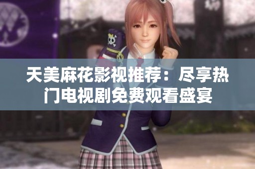 天美麻花影视推荐：尽享热门电视剧免费观看盛宴