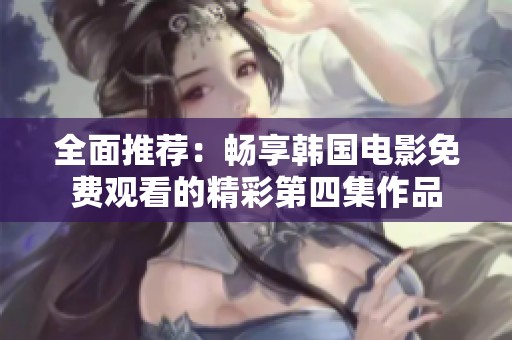 全面推荐：畅享韩国电影免费观看的精彩第四集作品
