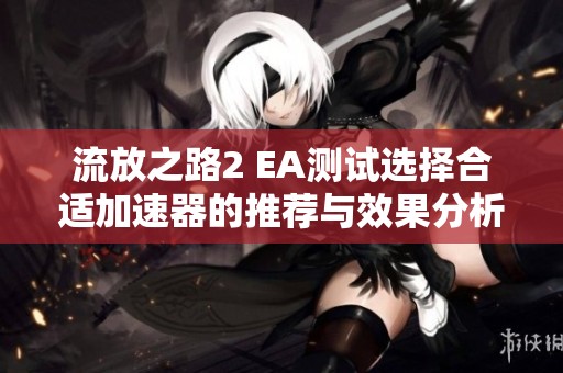流放之路2 EA测试选择合适加速器的推荐与效果分析