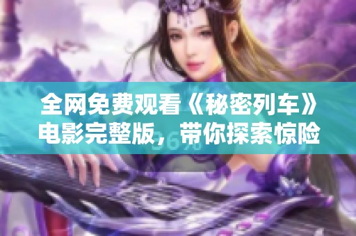 全网免费观看《秘密列车》电影完整版，带你探索惊险旅程