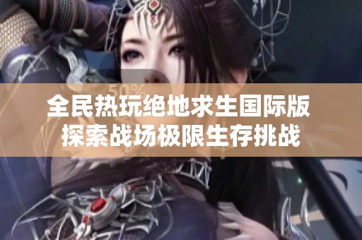 全民热玩绝地求生国际版 探索战场极限生存挑战