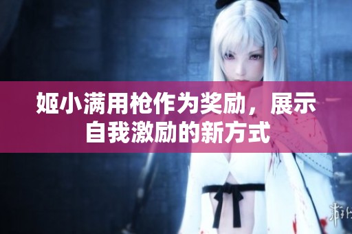 姬小满用枪作为奖励，展示自我激励的新方式