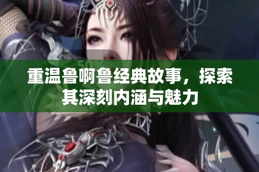 重温鲁啊鲁经典故事，探索其深刻内涵与魅力