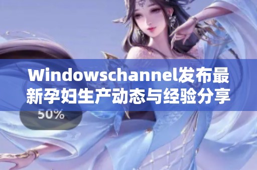 Windowschannel发布最新孕妇生产动态与经验分享