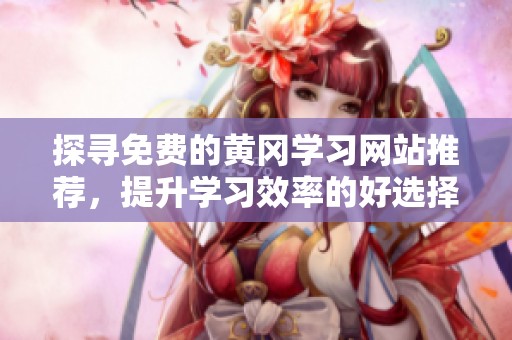 探寻免费的黄冈学习网站推荐，提升学习效率的好选择