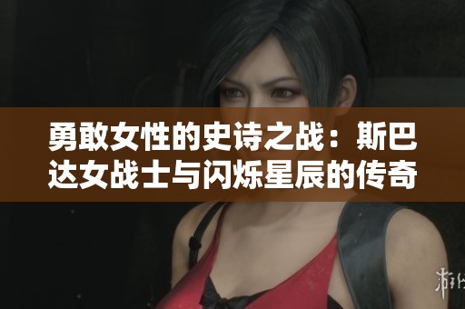 勇敢女性的史诗之战：斯巴达女战士与闪烁星辰的传奇