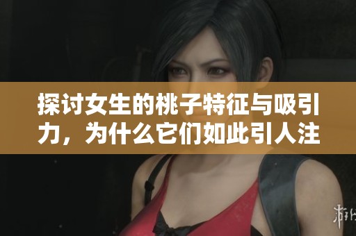 探讨女生的桃子特征与吸引力，为什么它们如此引人注目