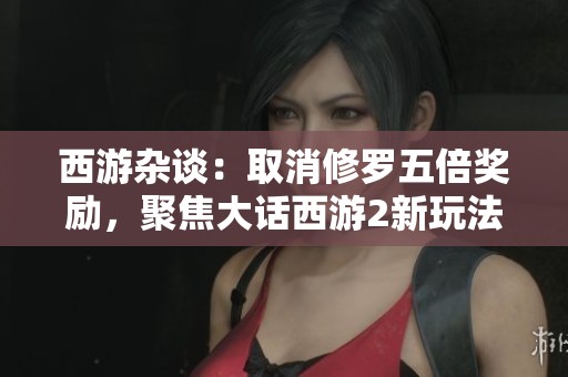 西游杂谈：取消修罗五倍奖励，聚焦大话西游2新玩法动向
