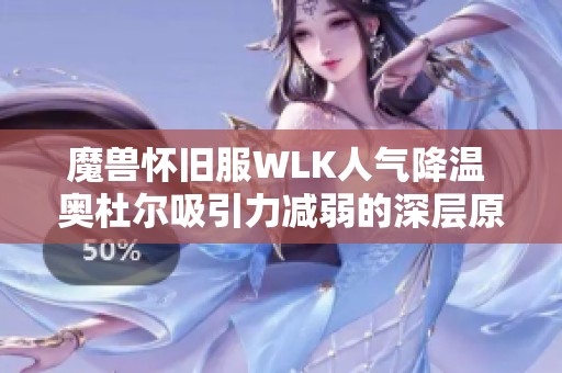 魔兽怀旧服WLK人气降温 奥杜尔吸引力减弱的深层原因分析